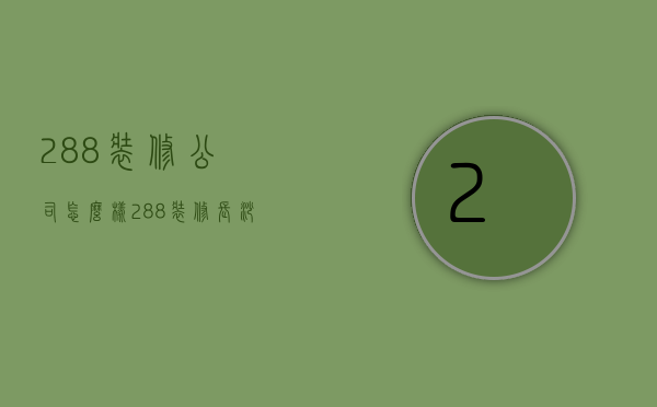 288装修公司怎么样（288装修长沙288家装）