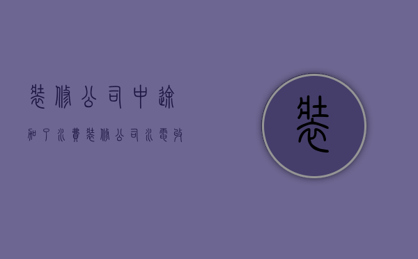 装修公司中途加了水费  装修公司水电收费太高了怎么办