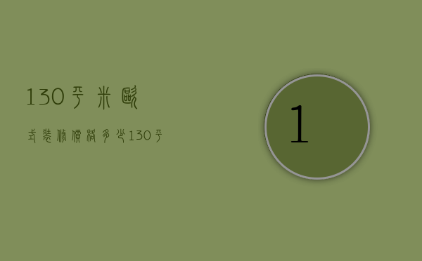 130平米欧式装修价格多少（130平米欧式装修价格表）