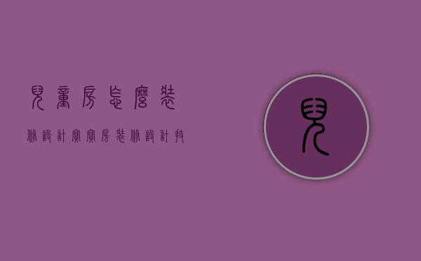 儿童房怎么装修设计（宝宝房装修设计技巧 宝宝房装修注意事项）