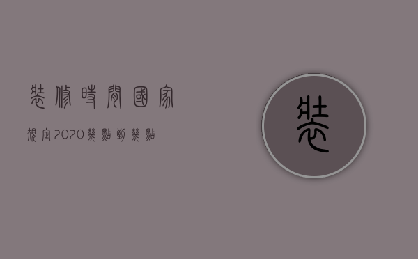 装修时间国家规定2020几点到几点 楼上装修很吵怎么投诉 楼上装修很吵能报警吗