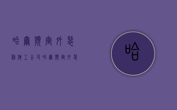 哈尔滨室外装修施工公司  哈尔滨室外装修施工公司电话