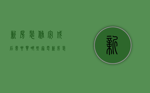 新房装修完成后需要买哪些家电  新房装修完成后需要买哪些家电设备