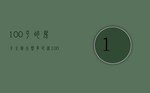 100平的房子全包大概多少钱（100平米的房屋装修要多少钱）