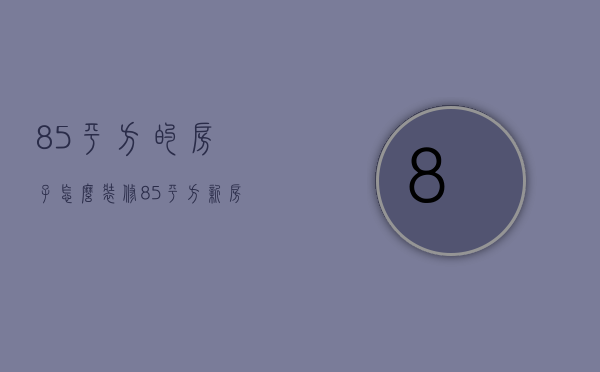 85平方的房子怎么装修（85平方新房装修如何设计 85平新房装修需要多少线）