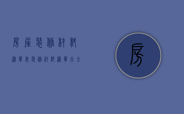 房屋装修材料清单表（装修材料清单大全 装修材料清单介绍）