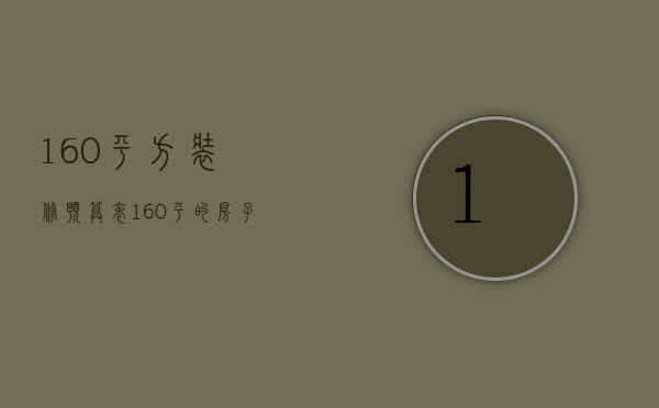 160平方装修预算表（160平的房子装修预算是多少   160平装修技巧）