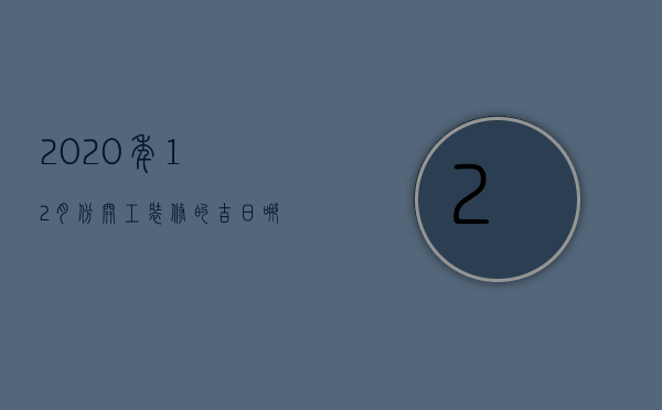 2023年12月份开工装修的吉日哪天最好（2023年12月房屋装修开工吉日）