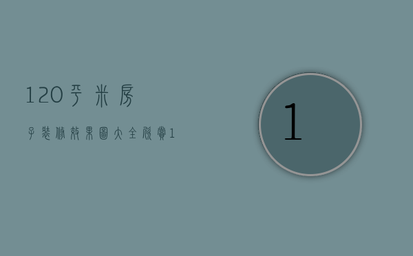 120平米房子装修效果图大全欣赏（120平房子装修设计技巧  120平房子装修设计要点）