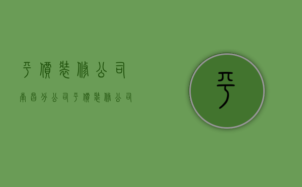 平价装修公司南昌分公司  平价装修公司南昌分公司电话