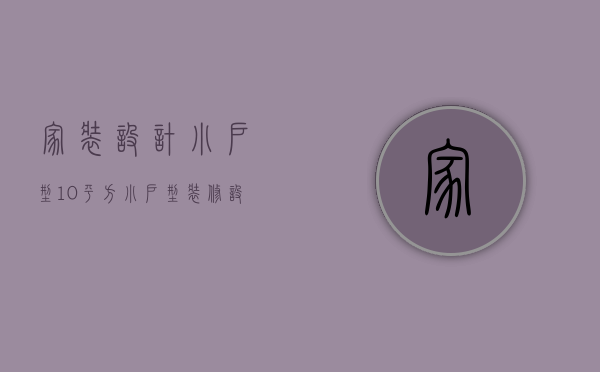 家装设计小户型（10平方小户型装修设计 小户型装修要点）