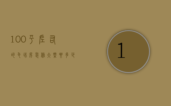 100平左右的毛坯房装修大概要多少钱（100平方的毛坯房装修多少钱）