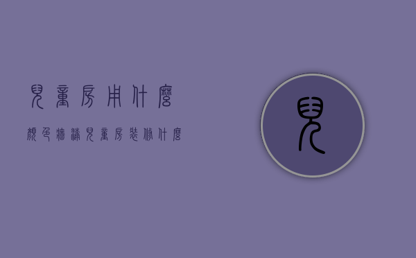 儿童房用什么颜色墙漆（儿童房装修什么油漆更合适？儿童漆了解一下）