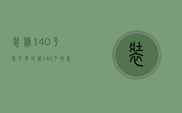 装修140平房子多少钱  140平的房子装修预算