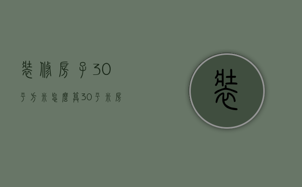 装修房子30平方米怎么算（30平米房间装修有哪些技巧 30平米房间装修注意事项）