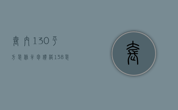 套内130平方装修半包价格（138装修全包套餐报价）