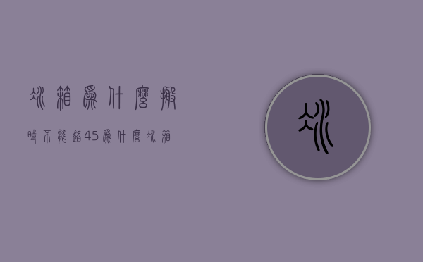 冰箱为什么搬时不能超45  为什么冰箱在搬运时不宜倾斜超过45度