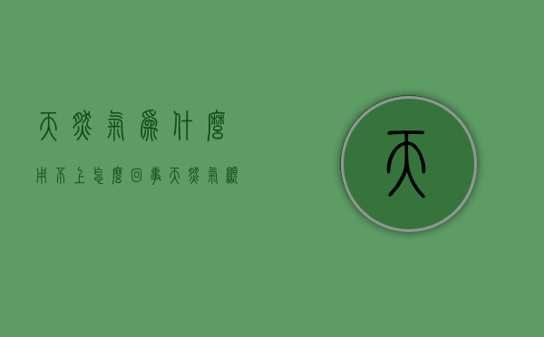 天然气为什么用不上怎么回事  天然气显示正常但是没有气为什么