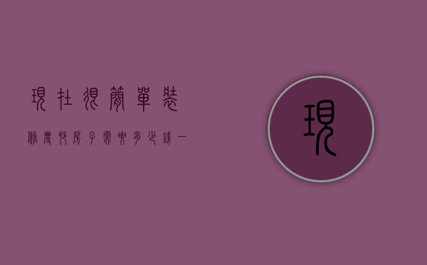 现在很简单装修农村房子需要多少钱一平（农村自己装修房子需要多少钱）