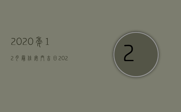 2023年12月最佳安门吉日（2023年12月份安门黄道吉日查询时间一览表）