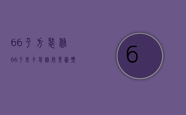 66平方装修（66平房子装修效果图预算 66平房子装修效果图设计）