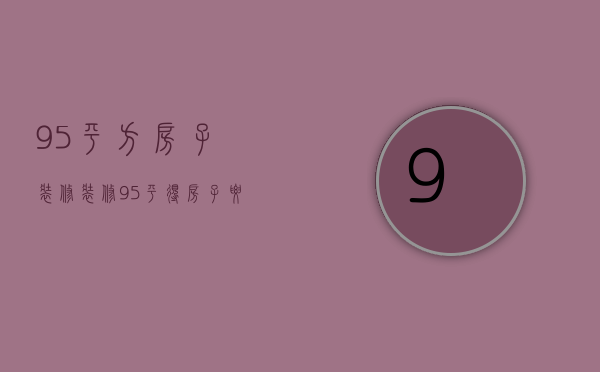 95平方房子装修（装修95平得房子要多少钱解答 装修注意事项）