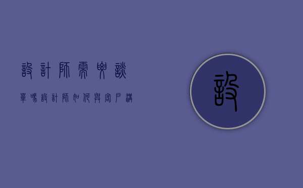 设计师需要谈单吗（设计师如何与客户沟通）