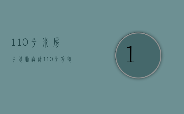 110平米房子装修设计（110平方装修设计图 装修设计有哪些方法）