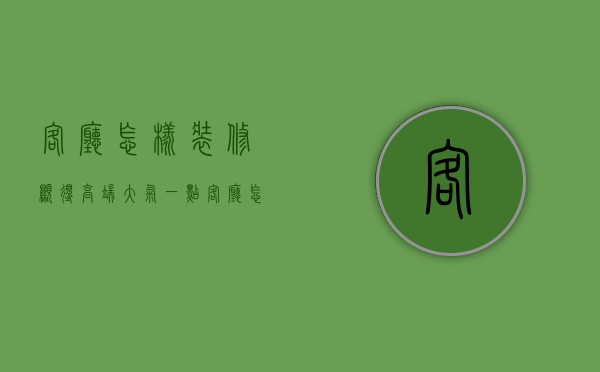 客厅怎样装修显得高端大气一点（客厅怎样布置才显得大气高档）