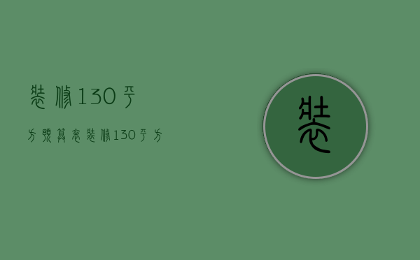 装修130平方预算表（装修130平方价目表）