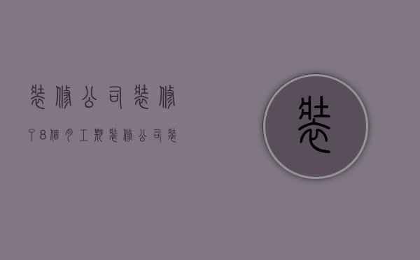 装修公司装修了8个月工期  装修公司装修了8个月工期怎么算