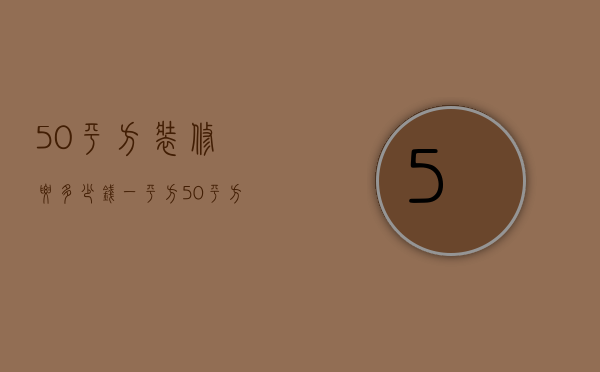 50平方装修要多少钱一平方（50平方装修预算 装修房子怎么算平方）