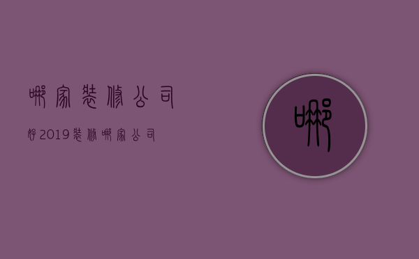 哪家装修公司好2019（装修哪家公司好 装修公司装修风格有哪些）