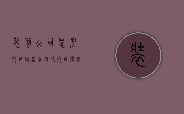 装修公司怎么收费定价格?（装修收费标准解析 选择装修公司方法介绍）