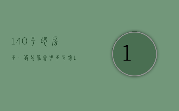 140平的房子一般装修需要多少钱（140平方装修要多少钱 140平方装修注意事项）