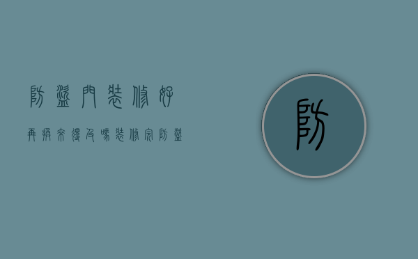 防盗门装修好再换来得及吗（装修完防盗门还可以换吗）