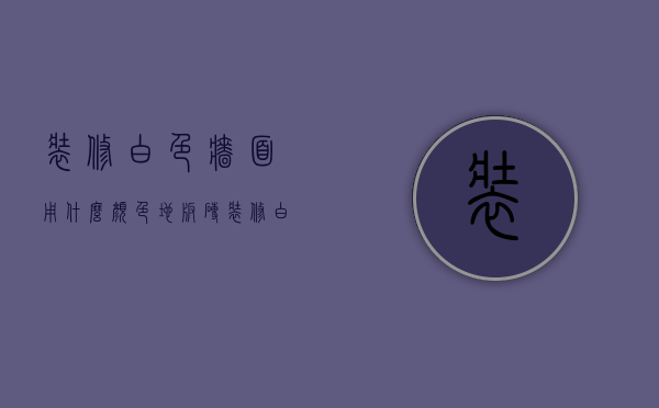 装修白色墙面用什么颜色地板砖  装修白色墙面用什么颜色地板砖比较好