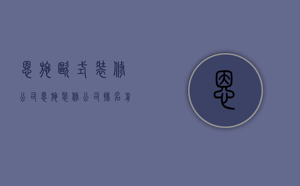 恩施欧式装修公司  恩施装修公司排名前十口碑