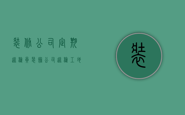 装修公司定期巡检员  装饰公司巡检工地主要检查什么