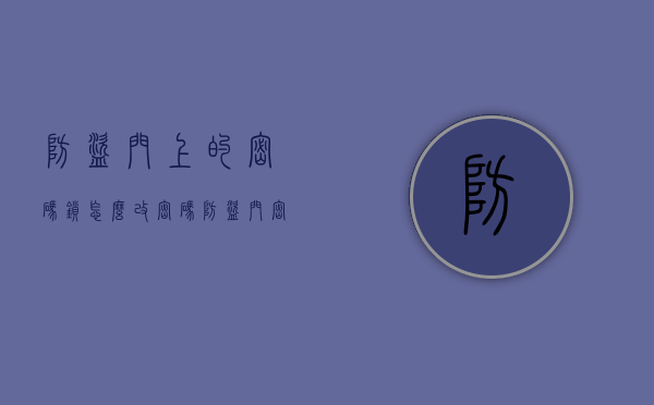 防盗门上的密码锁怎么改密码（防盗门密码锁怎么改密码？绝对实用,一定要了解!）