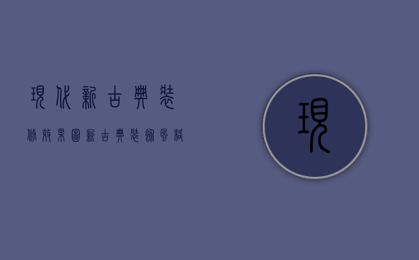 现代新古典装修效果图（新古典装饰风格）