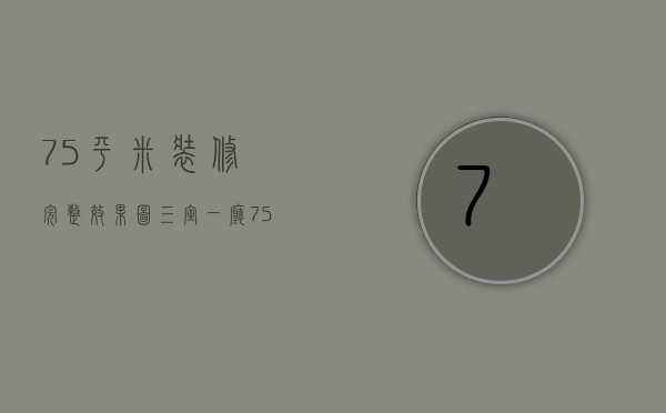 75平米装修完整效果图三室一厅（75平米装修有哪些设计的技巧 75平米两室两厅装修预算）