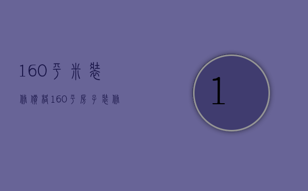 160平米装修价格（160平房子装修预算）