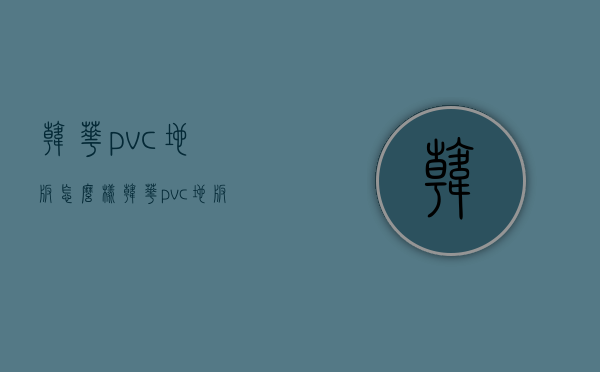 韩华pvc地板怎么样？韩华pvc地板的优点