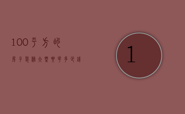 100平方的房子装修大概要花多少钱（100平房子装修价格是多少 装修应注意什么）