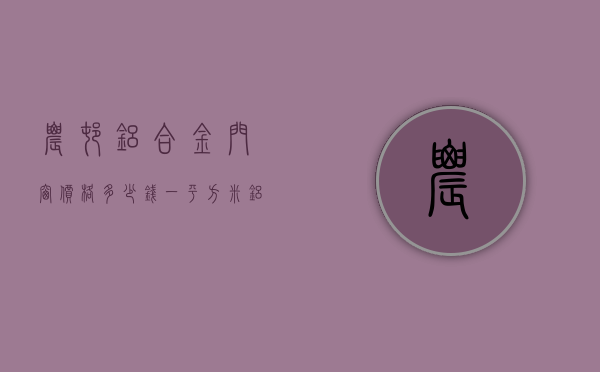 农村铝合金门窗价格多少钱一平方米（铝合金门窗）