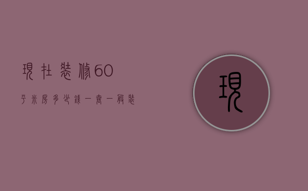 现在装修60平米房多少钱一套（一般装修60平米的房子多少钱）