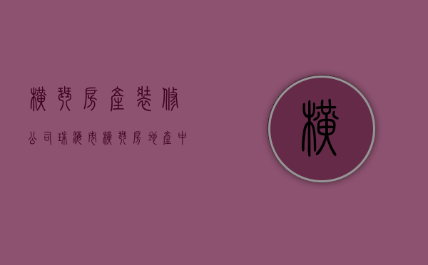 横琴房产装修公司  珠海市横琴房地产中介电话