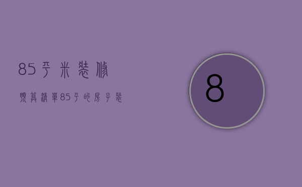 85平米装修预算清单（85平的房子装修预算  85平的房子装修注意事项）