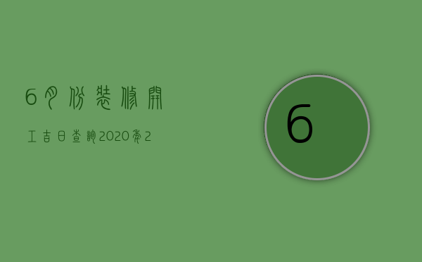 6月份装修开工吉日查询2023年（2023年六月份开工装修吉日）